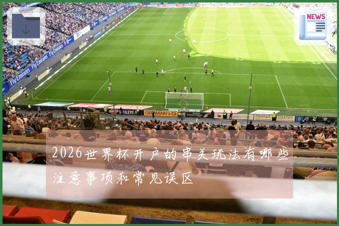 2026世界杯开户的串关玩法有哪些注意事项和常见误区