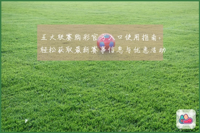 五大联赛购彩官方入口使用指南，轻松获取最新赛事信息与优惠活动