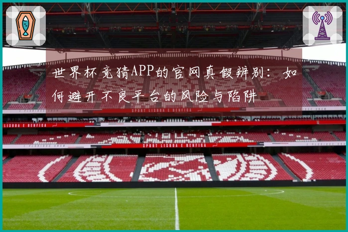 世界杯竞猜APP的官网真假辨别：如何避开不良平台的风险与陷阱