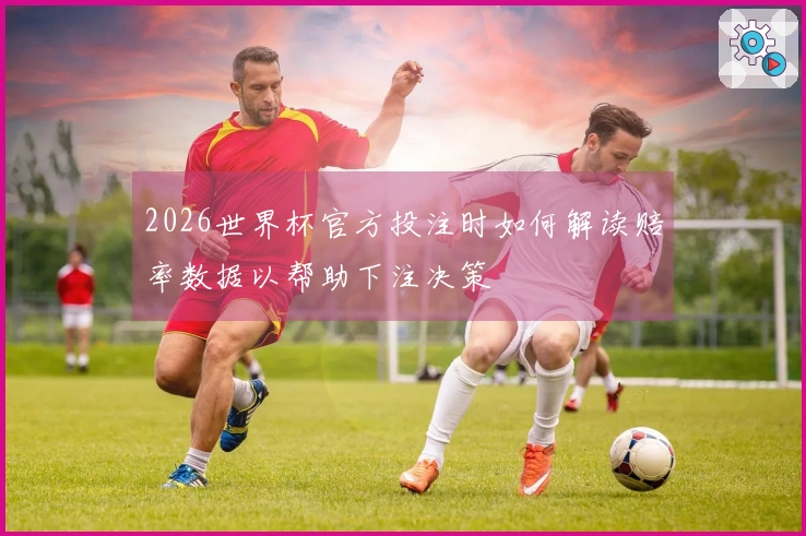 2026世界杯官方投注时如何解读赔率数据以帮助下注决策