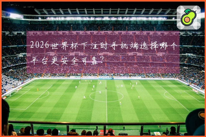 2026世界杯下注时手机端选择哪个平台更安全可靠？