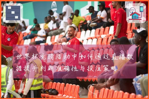世界杯竞猜活动中如何通过直播数据提升判断准确性与投注策略