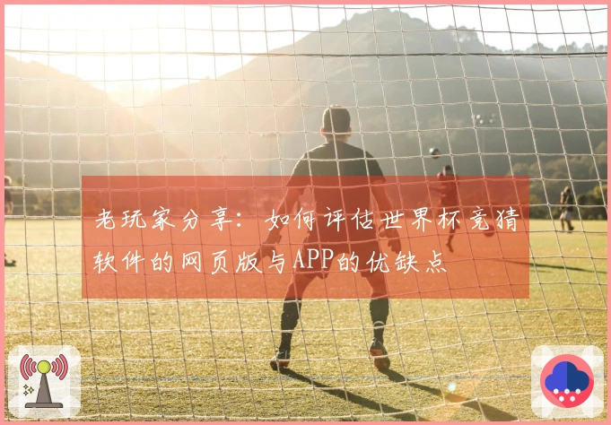 老玩家分享：如何评估世界杯竞猜软件的网页版与APP的优缺点