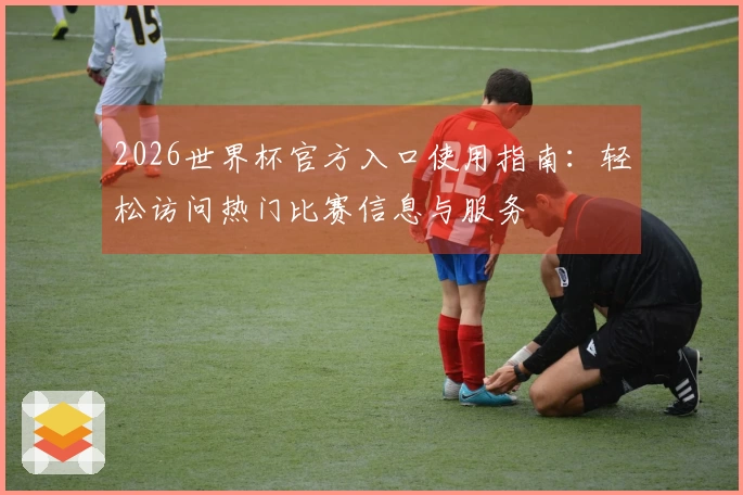 2026世界杯官方入口使用指南：轻松访问热门比赛信息与服务