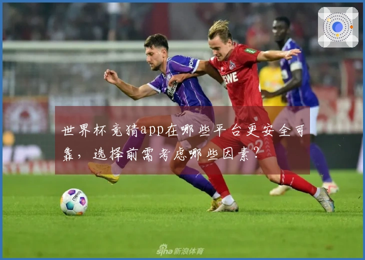 世界杯竞猜app在哪些平台更安全可靠，选择前需考虑哪些因素？