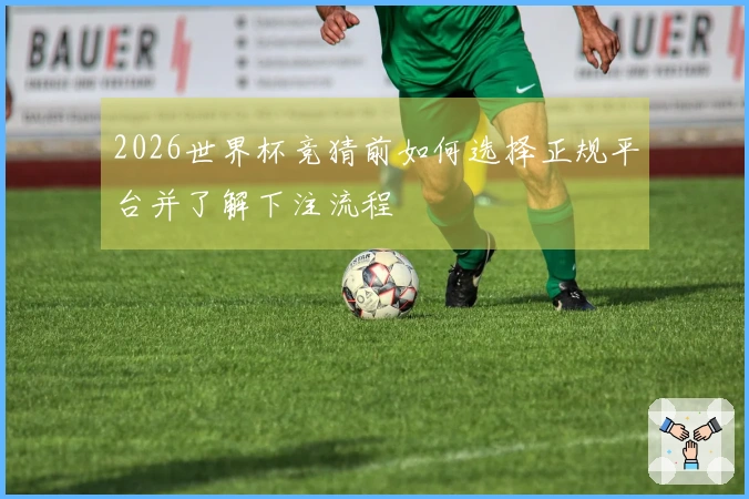 2026世界杯竞猜前如何选择正规平台并了解下注流程