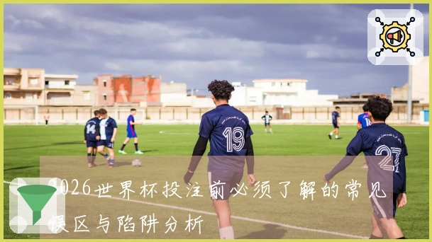 2026世界杯投注前必须了解的常见误区与陷阱分析