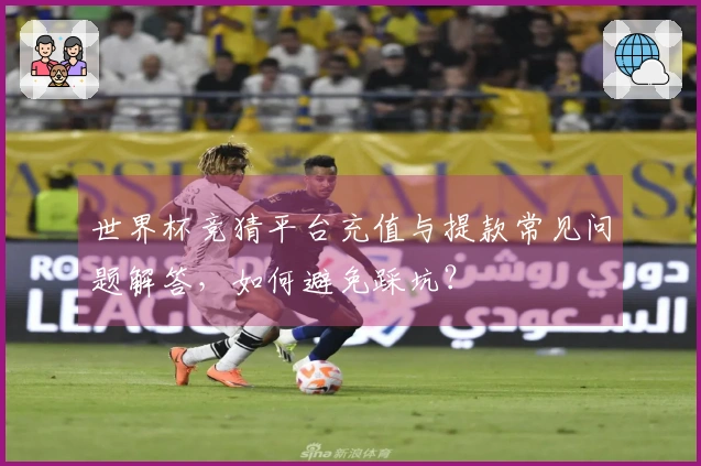 世界杯竞猜平台充值与提款常见问题解答，如何避免踩坑？