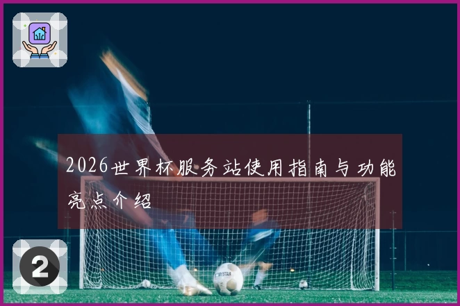 2026世界杯服务站使用指南与功能亮点介绍
