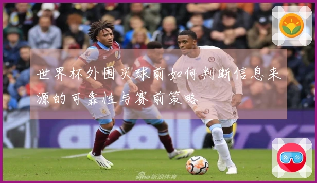 世界杯外围买球前如何判断信息来源的可靠性与赛前策略