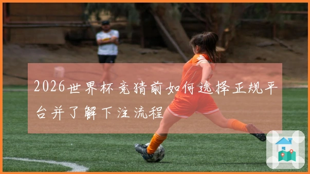 2026世界杯竞猜前如何选择正规平台并了解下注流程