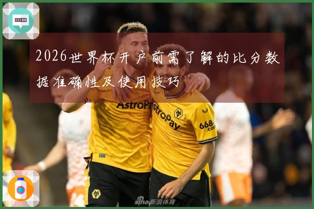 2026世界杯开户前需了解的比分数据准确性及使用技巧