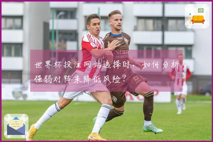 世界杯投注网站选择时，如何分析强弱对阵来降低风险？