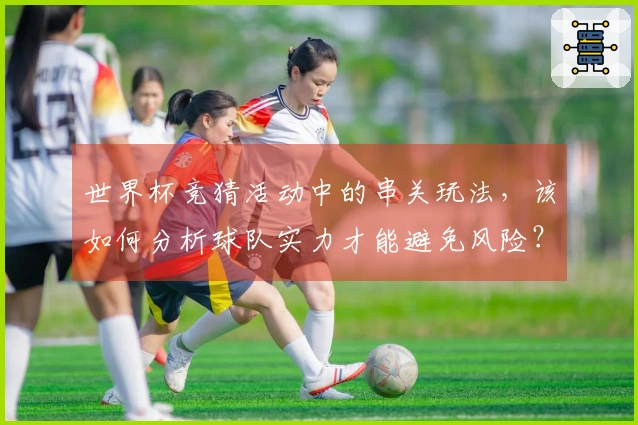 世界杯竞猜活动中的串关玩法，该如何分析球队实力才能避免风险？