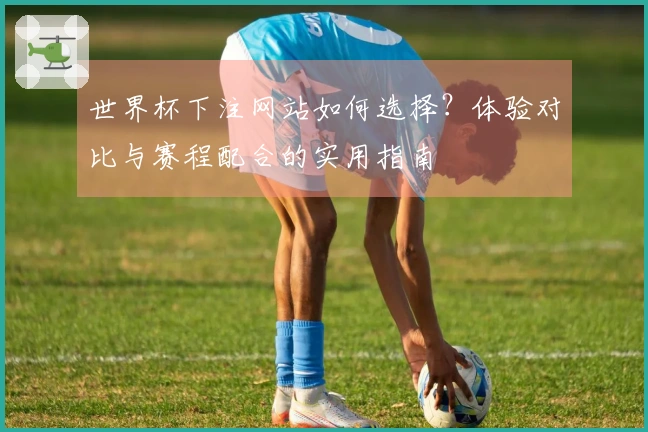 世界杯下注网站如何选择？体验对比与赛程配合的实用指南