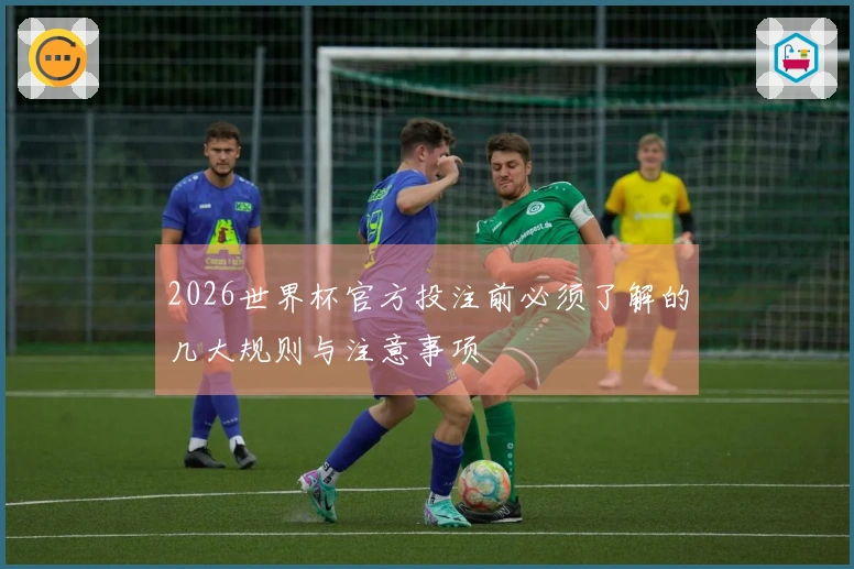 2026世界杯官方投注前必须了解的几大规则与注意事项