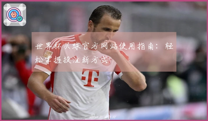 世界杯买球官方网站使用指南：轻松掌握投注新方式