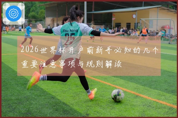2026世界杯开户前新手必知的几个重要注意事项与规则解读