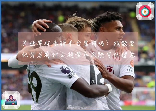 买世界杯竞猜平台靠谱吗?指数变化背后有什么趋势和风险可以留意