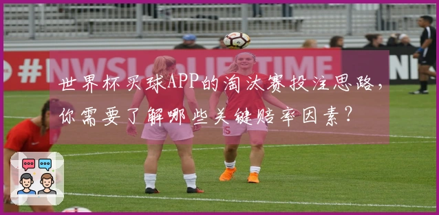 世界杯买球APP的淘汰赛投注思路，你需要了解哪些关键赔率因素？