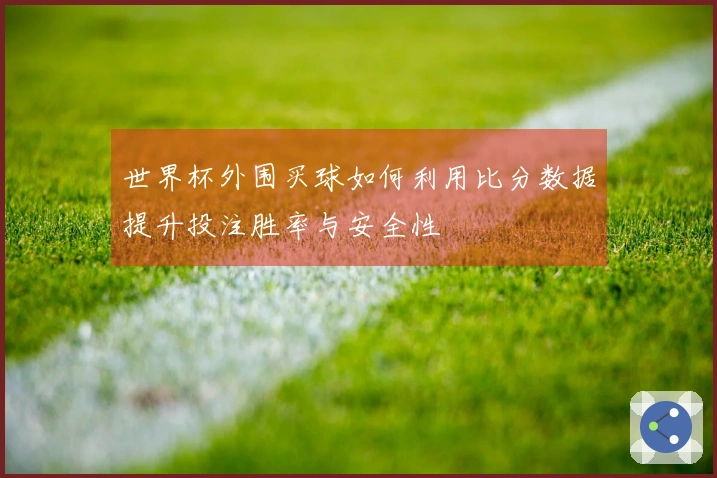 世界杯外围买球如何利用比分数据提升投注胜率与安全性