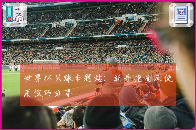 世界杯买球专题站：新手指南及使用技巧分享