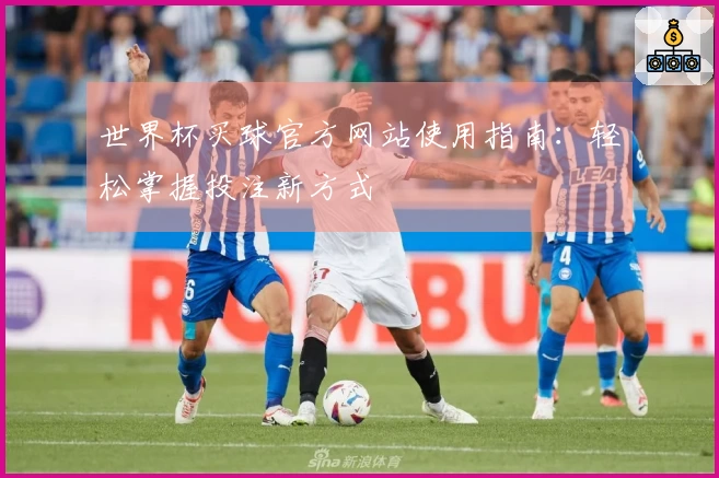 世界杯买球官方网站使用指南：轻松掌握投注新方式