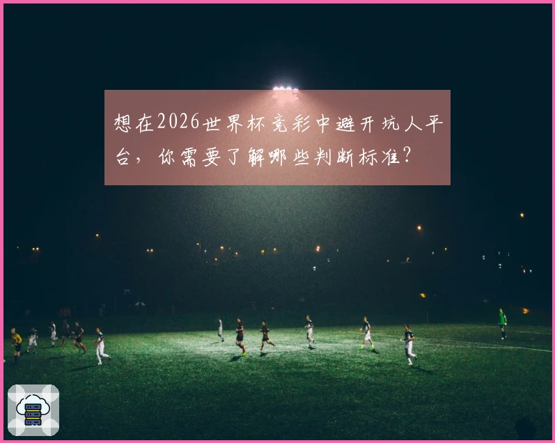 想在2026世界杯竞彩中避开坑人平台，你需要了解哪些判断标准？