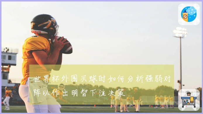 世界杯外围买球时如何分析强弱对阵以作出明智下注决策