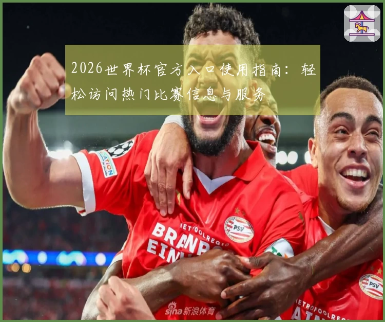 2026世界杯官方入口使用指南：轻松访问热门比赛信息与服务