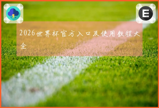 2026世界杯官方入口及使用教程大全