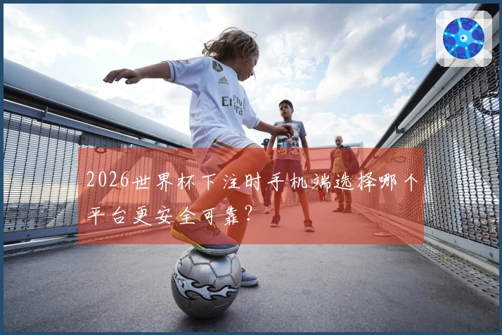 2026世界杯下注时手机端选择哪个平台更安全可靠？