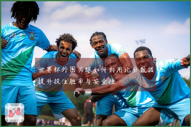 世界杯外围买球如何利用比分数据提升投注胜率与安全性