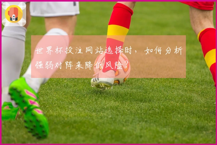 世界杯投注网站选择时，如何分析强弱对阵来降低风险？